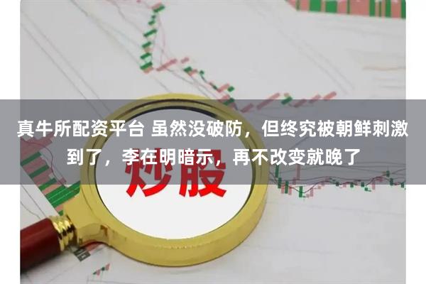 真牛所配资平台 虽然没破防，但终究被朝鲜刺激到了，李在明暗示，再不改变就晚了