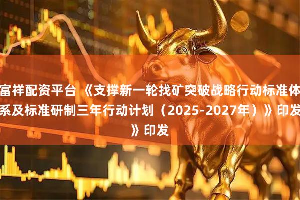 富祥配资平台 《支撑新一轮找矿突破战略行动标准体系及标准研制三年行动计划（2025-2027年）》印发