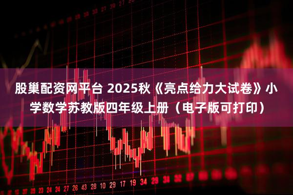 股巢配资网平台 2025秋《亮点给力大试卷》小学数学苏教版四年级上册（电子版可打印）